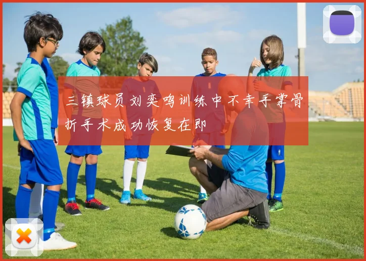 三镇球员刘奕鸣训练中不幸手掌骨折手术成功恢复在即