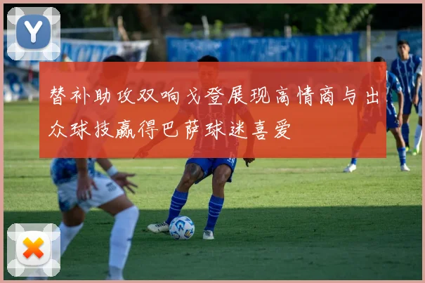 替补助攻双响戈登展现高情商与出众球技赢得巴萨球迷喜爱