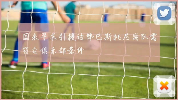 国米寻求引援边锋巴斯托尼离队需符合俱乐部条件