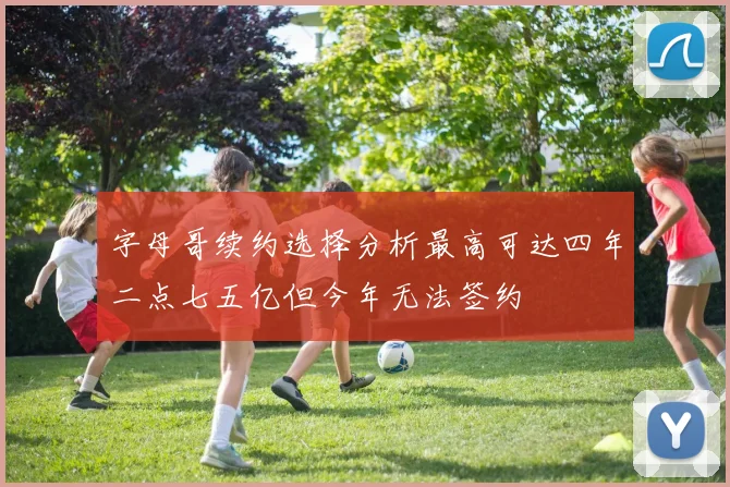 字母哥续约选择分析最高可达四年二点七五亿但今年无法签约
