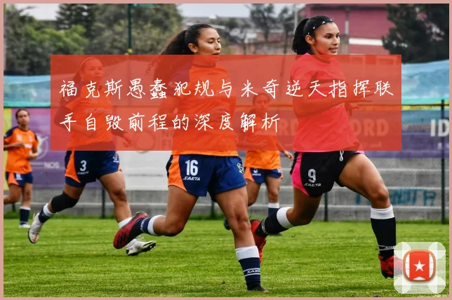 福克斯愚蠢犯规与米奇逆天指挥联手自毁前程的深度解析
