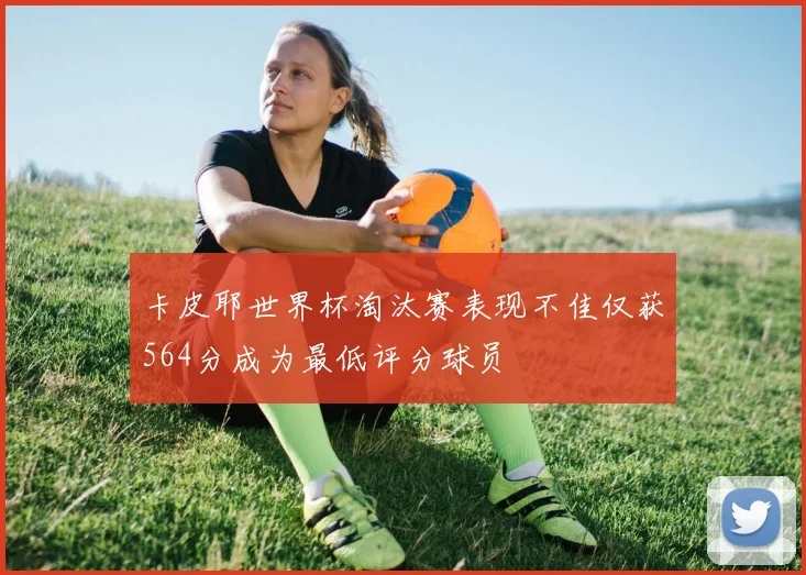 卡皮耶世界杯淘汰赛表现不佳仅获564分成为最低评分球员