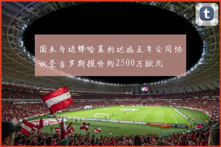 国米与边锋哈莱利达成五年合同协议圣吉罗斯报价约2500万欧元