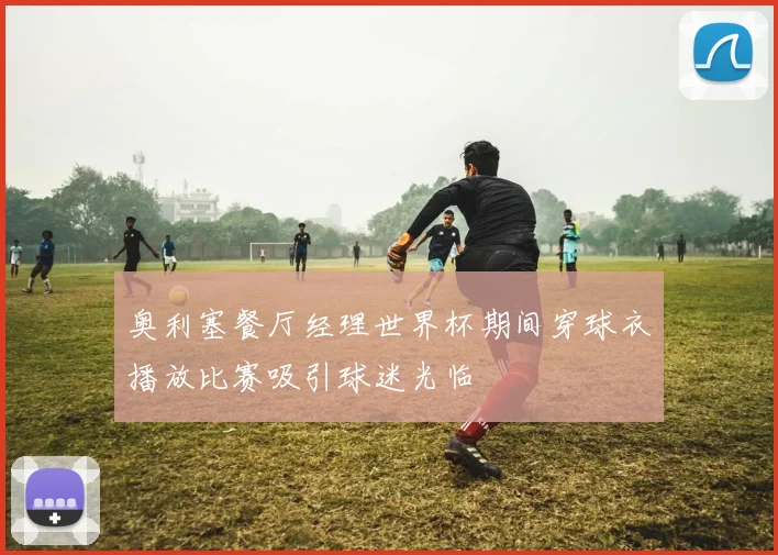 奥利塞餐厅经理世界杯期间穿球衣播放比赛吸引球迷光临