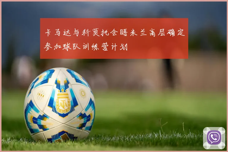 卡马达与科莫托会晤米兰高层确定参加球队训练营计划