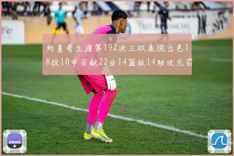 约基奇生涯第192次三双表现出色18投10中贡献22分14篮板14助攻无罚球