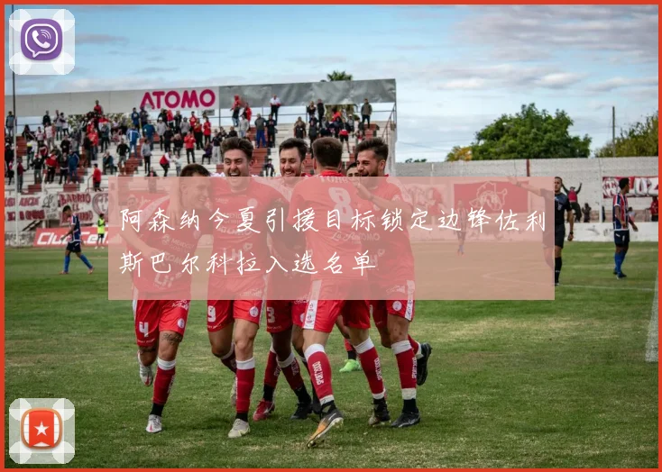 阿森纳今夏引援目标锁定边锋佐利斯巴尔科拉入选名单