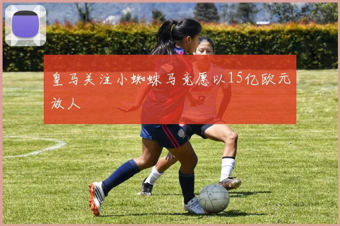 皇马关注小蜘蛛马竞愿以15亿欧元放人