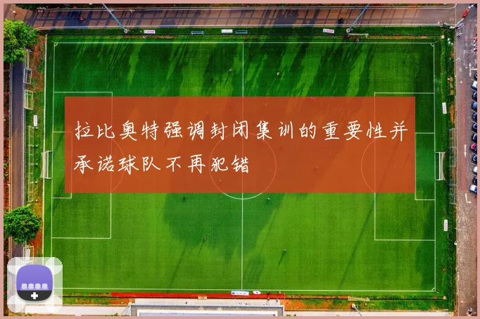拉比奥特强调封闭集训的重要性并承诺球队不再犯错