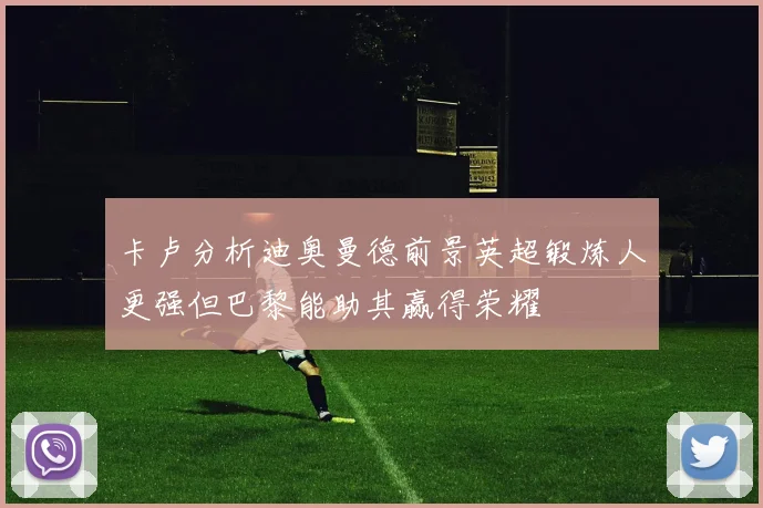 卡卢分析迪奥曼德前景英超锻炼人更强但巴黎能助其赢得荣耀