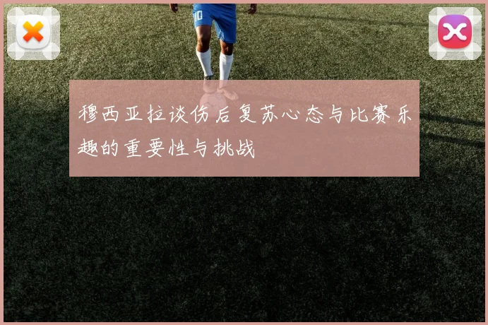 穆西亚拉谈伤后复苏心态与比赛乐趣的重要性与挑战