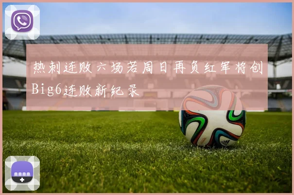 热刺连败六场若周日再负红军将创Big6连败新纪录