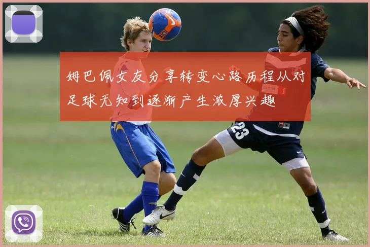 姆巴佩女友分享转变心路历程从对足球无知到逐渐产生浓厚兴趣