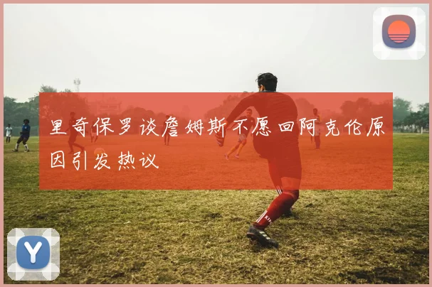 里奇保罗谈詹姆斯不愿回阿克伦原因引发热议