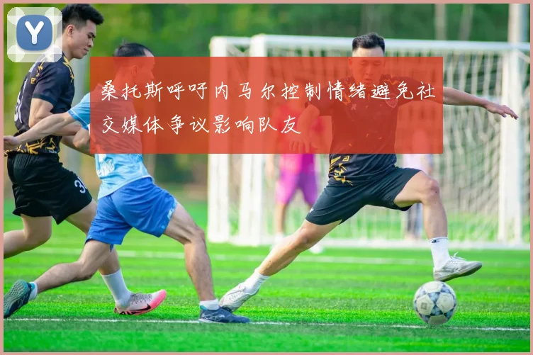 桑托斯呼吁内马尔控制情绪避免社交媒体争议影响队友