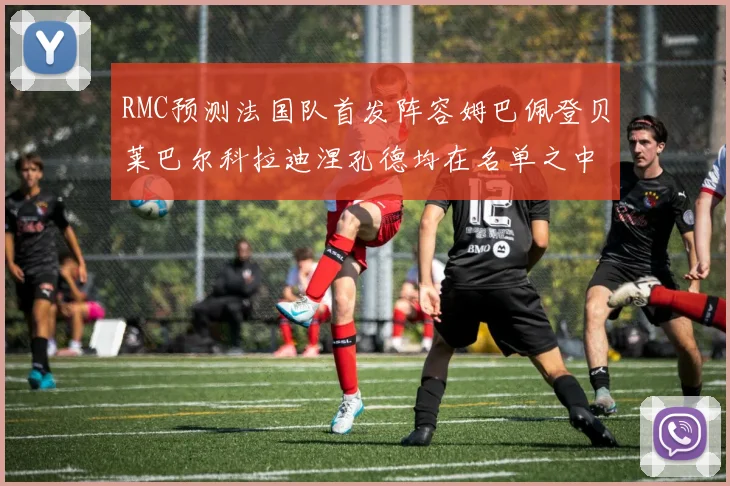 RMC预测法国队首发阵容姆巴佩登贝莱巴尔科拉迪涅孔德均在名单之中
