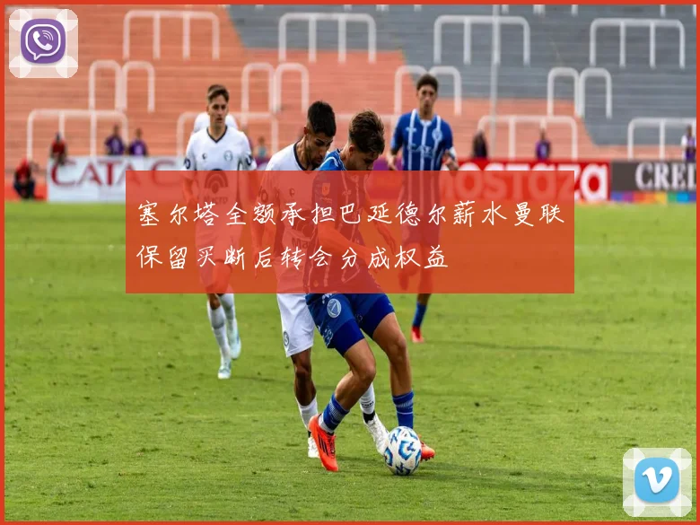 塞尔塔全额承担巴延德尔薪水曼联保留买断后转会分成权益