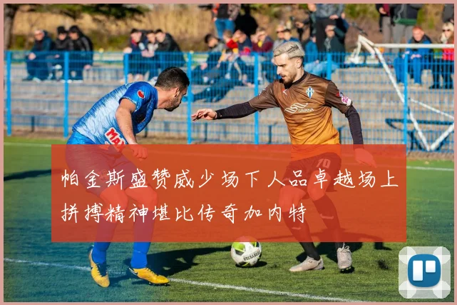 帕金斯盛赞威少场下人品卓越场上拼搏精神堪比传奇加内特