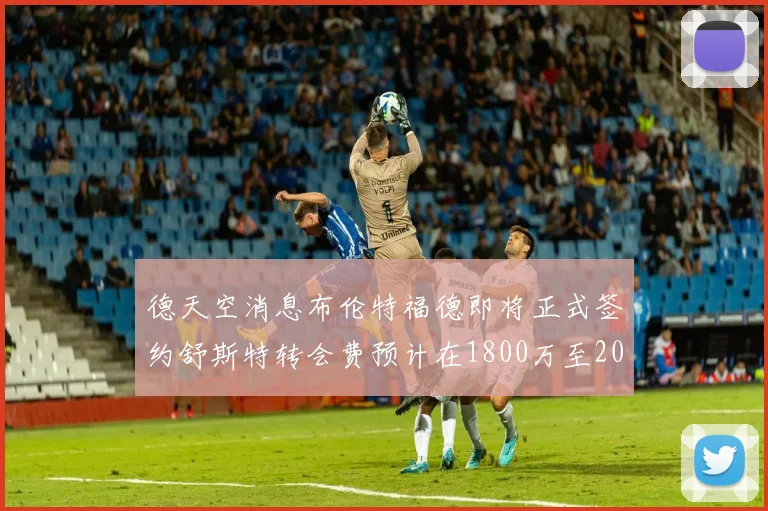德天空消息布伦特福德即将正式签约舒斯特转会费预计在1800万至2000万欧元之间