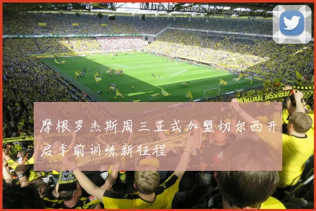 摩根罗杰斯周三正式加盟切尔西开启季前训练新征程