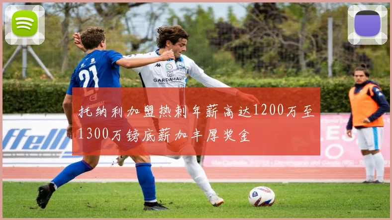 托纳利加盟热刺年薪高达1200万至1300万镑底薪加丰厚奖金