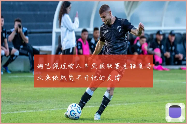 姆巴佩连续八年荣获联赛金靴皇马未来依然离不开他的支撑