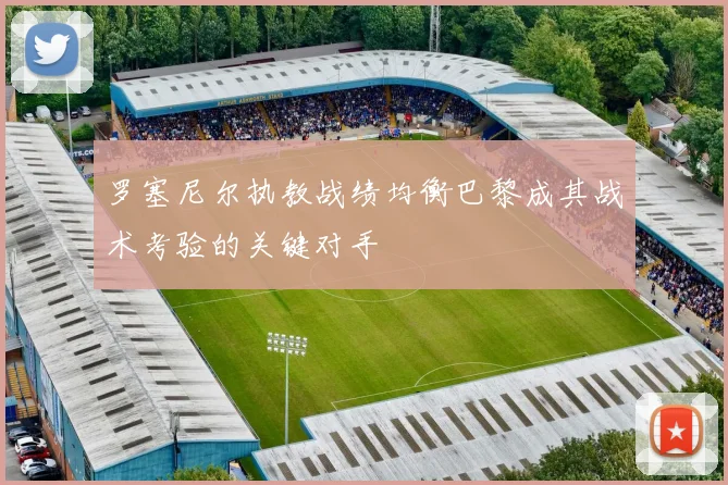 罗塞尼尔执教战绩均衡巴黎成其战术考验的关键对手