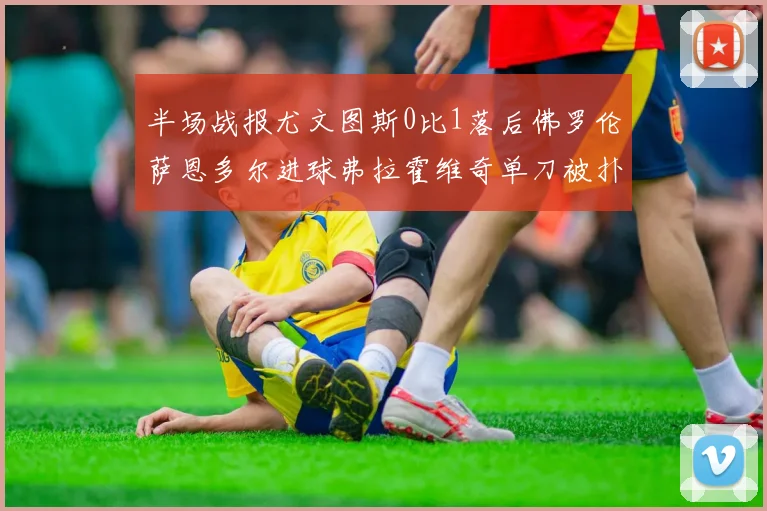 半场战报尤文图斯0比1落后佛罗伦萨恩多尔进球弗拉霍维奇单刀被扑救