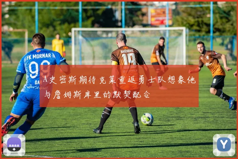 A史密斯期待克莱重返勇士队想象他与詹姆斯库里的默契配合