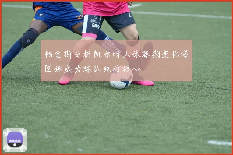 帕金斯分析凯尔特人休赛期变化塔图姆成为球队绝对核心