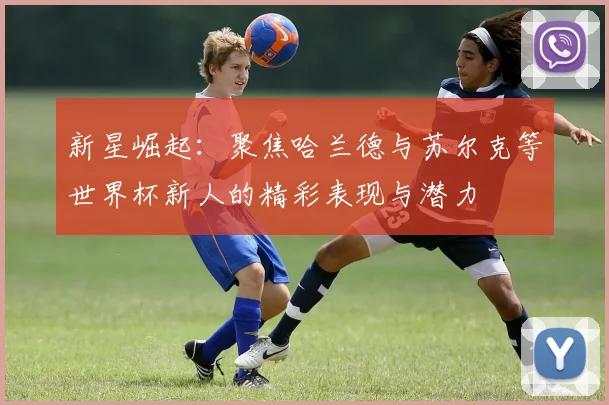 新星崛起：聚焦哈兰德与苏尔克等世界杯新人的精彩表现与潜力
