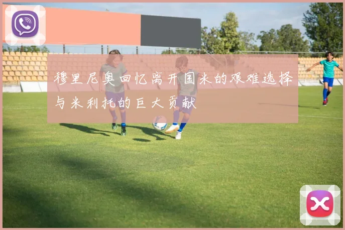 穆里尼奥回忆离开国米的艰难选择与米利托的巨大贡献