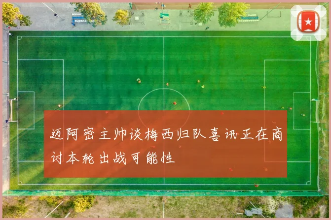 迈阿密主帅谈梅西归队喜讯正在商讨本轮出战可能性