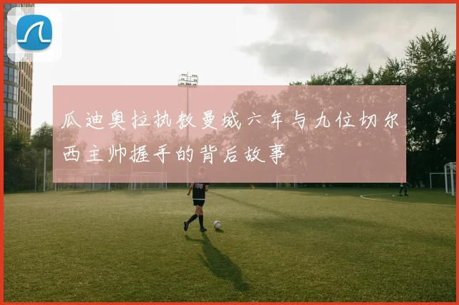 瓜迪奥拉执教曼城六年与九位切尔西主帅握手的背后故事