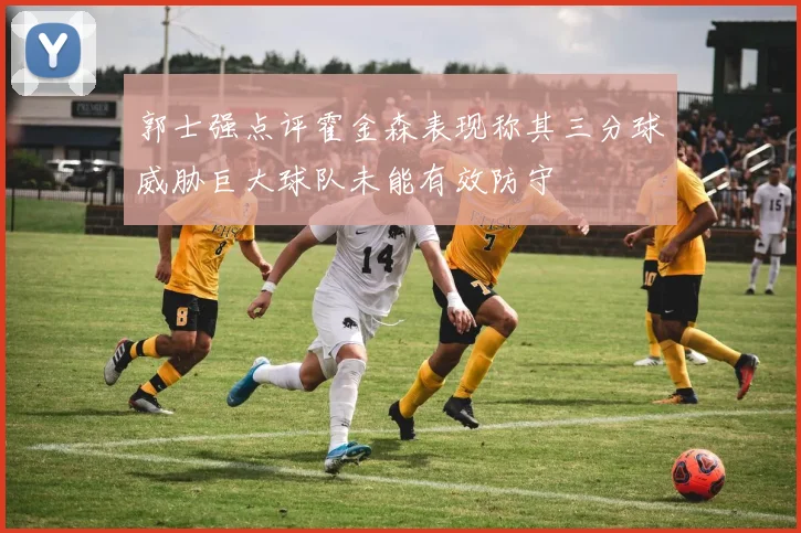 郭士强点评霍金森表现称其三分球威胁巨大球队未能有效防守