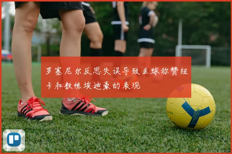 罗塞尼尔反思失误导致丢球称赞纽卡和教练埃迪豪的表现